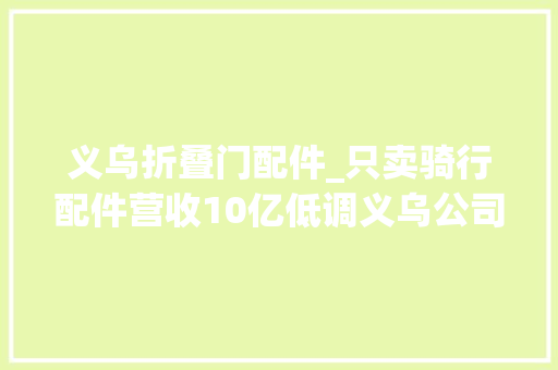 义乌折叠门配件_只卖骑行配件营收10亿低调义乌公司掘金千亿赛道｜Insight全球