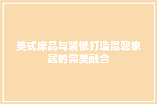 美式床品与装修打造温馨家居的完美融合