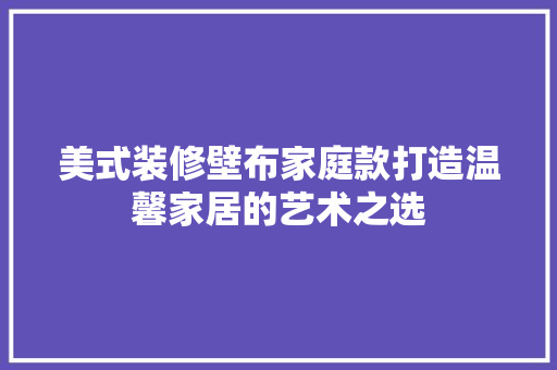 美式装修壁布家庭款打造温馨家居的艺术之选