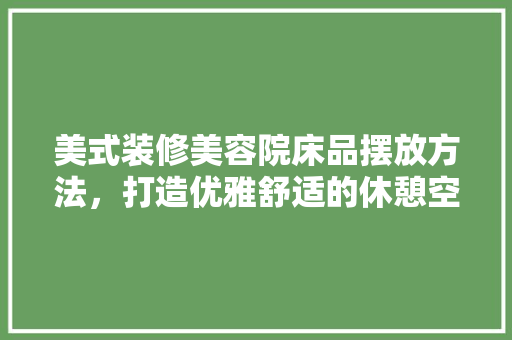 美式装修美容院床品摆放方法，打造优雅舒适的休憩空间