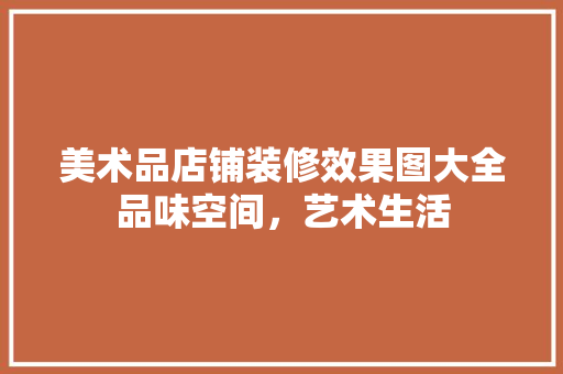 美术品店铺装修效果图大全品味空间，艺术生活