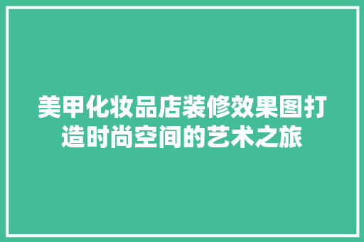 美甲化妆品店装修效果图打造时尚空间的艺术之旅
