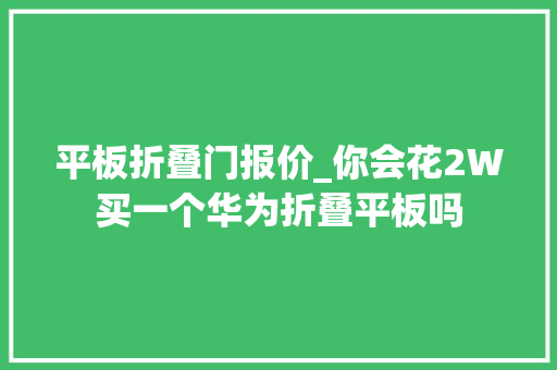 平板折叠门报价_你会花2W买一个华为折叠平板吗