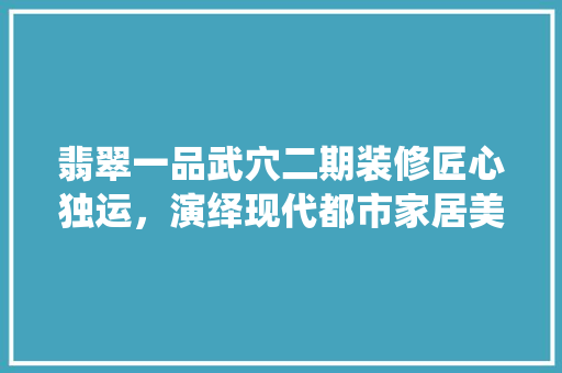 翡翠一品武穴二期装修匠心独运，演绎现代都市家居美学