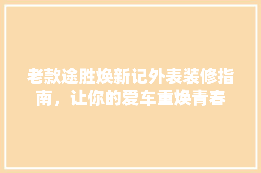 老款途胜焕新记外表装修指南，让你的爱车重焕青春