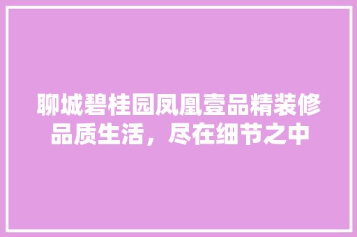 聊城碧桂园凤凰壹品精装修品质生活，尽在细节之中
