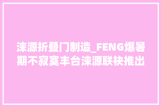 涞源折叠门制造_FENG爆暑期不寂寞丰台涞源联袂推出夏季旅游活动等你来