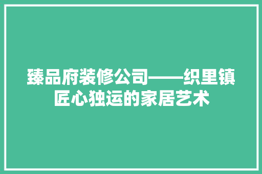 臻品府装修公司——织里镇匠心独运的家居艺术