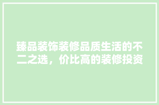 臻品装饰装修品质生活的不二之选，价比高的装修投资