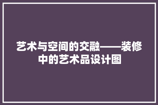 艺术与空间的交融——装修中的艺术品设计图