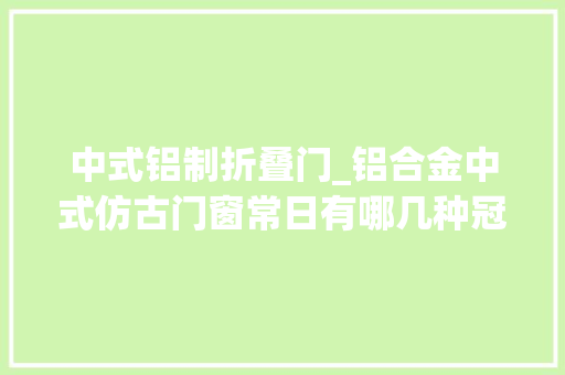 中式铝制折叠门_铝合金中式仿古门窗常日有哪几种冠墅阳光