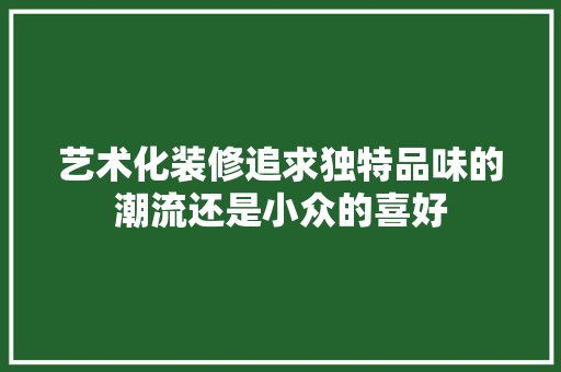 艺术化装修追求独特品味的潮流还是小众的喜好