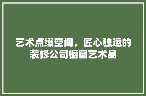 艺术点缀空间，匠心独运的装修公司橱窗艺术品