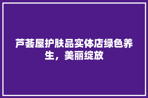芦荟屋护肤品实体店绿色养生，美丽绽放