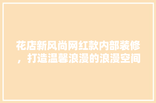 花店新风尚网红款内部装修，打造温馨浪漫的浪漫空间