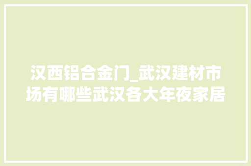 汉西铝合金门_武汉建材市场有哪些武汉各大年夜家居建材市场信息集合