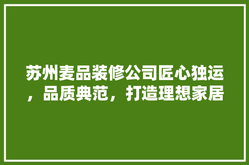 苏州麦品装修公司匠心独运，品质典范，打造理想家居生活
