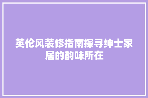 英伦风装修指南探寻绅士家居的韵味所在