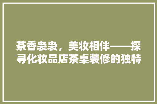 茶香袅袅，美妆相伴——探寻化妆品店茶桌装修的独特魅力 塑钢门