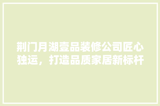 荆门月湖壹品装修公司匠心独运，打造品质家居新标杆