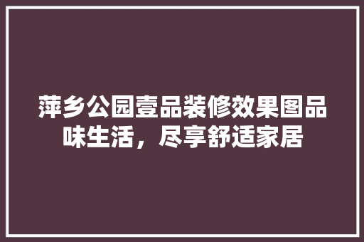 萍乡公园壹品装修效果图品味生活，尽享舒适家居