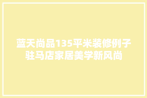 蓝天尚品135平米装修例子驻马店家居美学新风尚