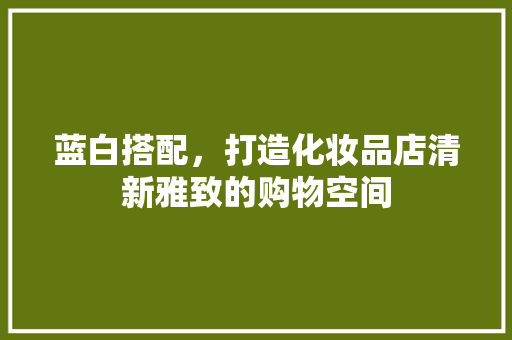 蓝白搭配，打造化妆品店清新雅致的购物空间