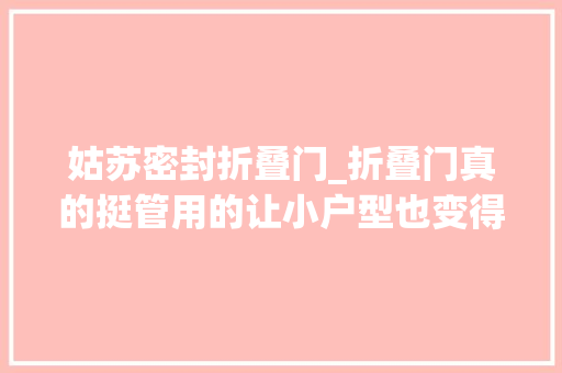 姑苏密封折叠门_折叠门真的挺管用的让小户型也变得不那么拥挤