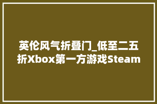 英伦风气折叠门_低至二五折Xbox第一方游戏Steam秋季特卖现已开启