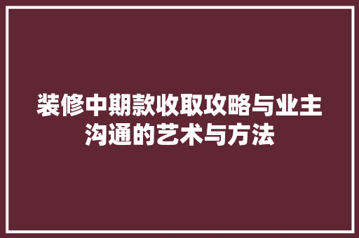 装修中期款收取攻略与业主沟通的艺术与方法
