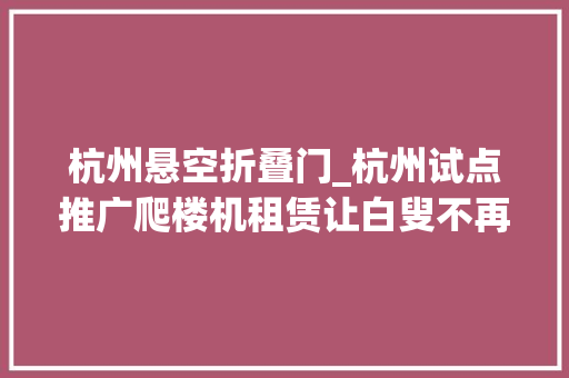 杭州悬空折叠门_杭州试点推广爬楼机租赁让白叟不再悬空