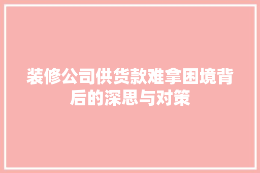 装修公司供货款难拿困境背后的深思与对策