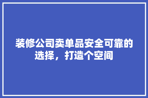 装修公司卖单品安全可靠的选择，打造个空间