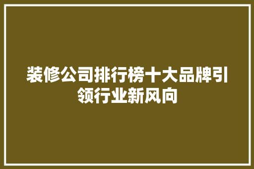 装修公司排行榜十大品牌引领行业新风向