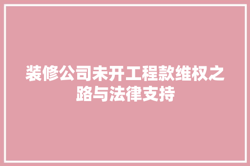 装修公司未开工程款维权之路与法律支持