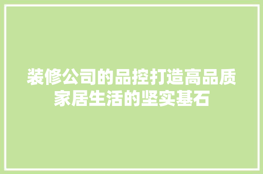 装修公司的品控打造高品质家居生活的坚实基石