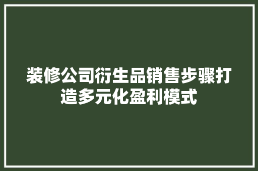 装修公司衍生品销售步骤打造多元化盈利模式