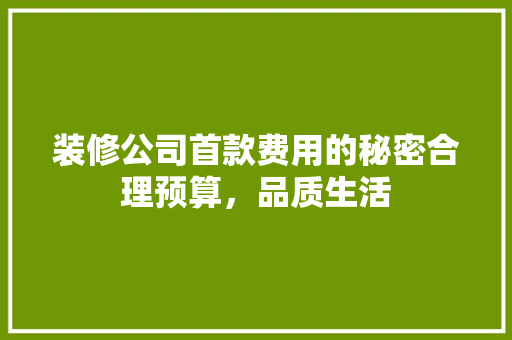 装修公司首款费用的秘密合理预算，品质生活