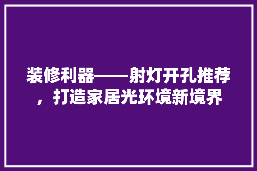 装修利器——射灯开孔推荐，打造家居光环境新境界