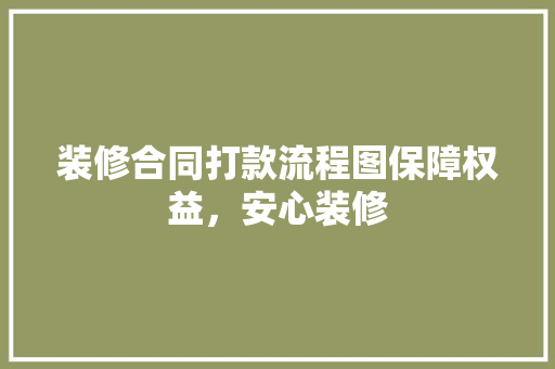 装修合同打款流程图保障权益，安心装修
