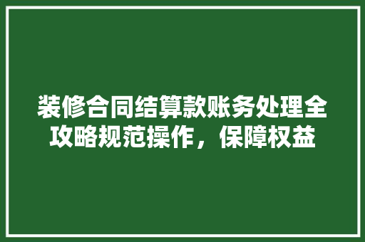 装修合同结算款账务处理全攻略规范操作，保障权益
