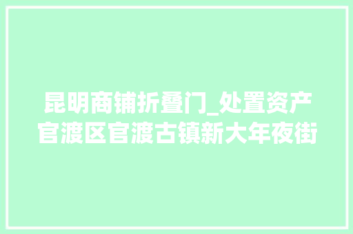 昆明商铺折叠门_处置资产官渡区官渡古镇新大年夜街商业用房临街商铺约85折