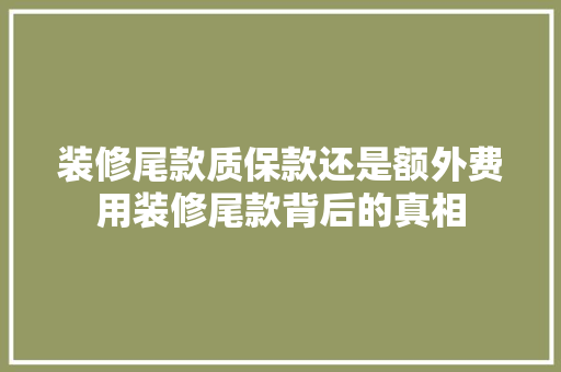 装修尾款质保款还是额外费用装修尾款背后的真相