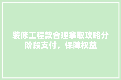 装修工程款合理拿取攻略分阶段支付，保障权益