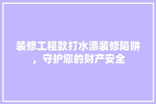 装修工程款打水漂装修陷阱，守护您的财产安全