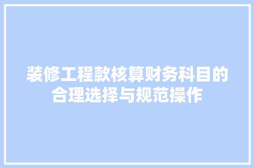 装修工程款核算财务科目的合理选择与规范操作