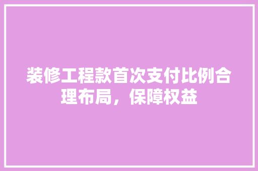 装修工程款首次支付比例合理布局，保障权益