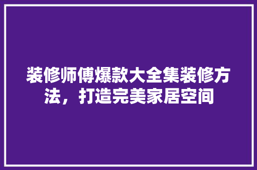 装修师傅爆款大全集装修方法，打造完美家居空间