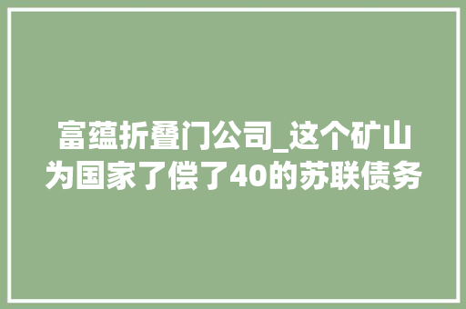 富蕴折叠门公司_这个矿山为国家了偿了40的苏联债务揭秘可可托海三号矿