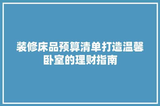 装修床品预算清单打造温馨卧室的理财指南